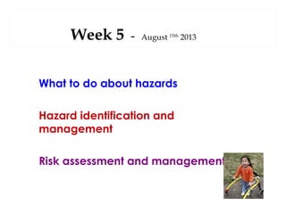 Week 5

-

August 15th 2013

What to do about hazards
Hazard identification and
management
Risk assessment and management

 