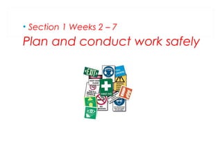 • Section 1 Weeks 2 – 7

Plan and conduct work safely

 