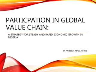 PARTICPATION IN GLOBAL
VALUE CHAIN:
A STRATEGY FOR STEADY AND RAPID ECONOMIC GROWTH IN
NIGERIA
BY ANIEBIET-ABASI AKPAN
 