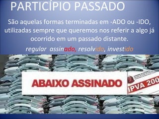 PARTICÍPIO PASSADO
São aquelas formas terminadas em -ADO ou -IDO,
utilizadas sempre que queremos nos referir a algo já
ocorrido em um passado distante.
regular assinado, resolvido, investido
 