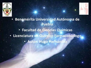 • Benemérita Universidad Autónoma de
                   Puebla
      • Facultad de Ciencias Químicas
• Licenciatura en Químico Farmacobiologo
         • Autor: Hugo Hernández
 