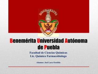 Benemérita Universidad Autónoma
           de Puebla
       Facultad de Ciencias Químicas
       Lic. Químico Farmacobiologo

            Alumno: Joel Lara Ocotitla
 