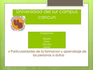 Universidad del sur campus
               cancun


                     Integrantes;

                       Betzali
                        Eney
                      Claudia
                      eliezer
 Particularidadesde la formacion y aprendizaje de
                las personas a dultas
 