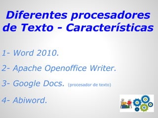 Diferentes procesadores
de Texto - Características
1- Word 2010.
2- Apache Openoffice Writer.
3- Google Docs.
4- Abiword.

(procesador de texto)

 