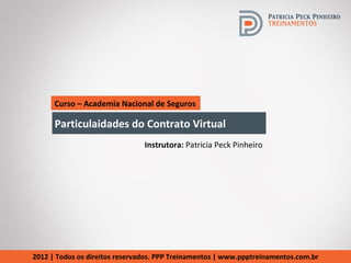 Curso – Academia Nacional de Seguros

      Particulaidades do Contrato Virtual
                                Instrutora: Patricia Peck Pinheiro




2012 | Todos os direitos reservados. PPP Treinamentos | www.ppptreinamentos.com.br
 