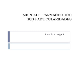 MERCADO FARMACEUTICO SUS PARTICULARIDADES Ricardo A. Vega R. 