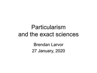 Particularism
and the exact sciences
Brendan Larvor
27 January, 2020
 