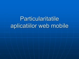 Particularitatile
aplicatiilor web mobile
 