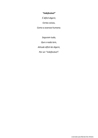 “Indefecável”
É difícil digerir,
Certas coisas,
Como a avareza humana.
Seguram tudo,
Que o nada tem,
Atitude difícil de digerir,
Por ser “indefecável”.
Licenciado para Marcelo Edu Oliveira
 