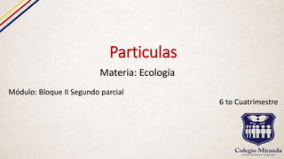 Particulas
Materia: Ecología
Módulo: Bloque II Segundo parcial
6 to Cuatrimestre
 