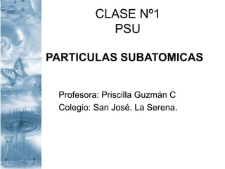 CLASE Nº1
PSU
PARTICULAS SUBATOMICAS
Profesora: Priscilla Guzmán C
Colegio: San José. La Serena.
 