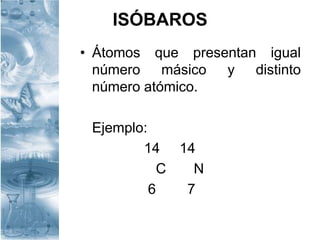 ISÓBAROS
• Átomos que presentan igual
número másico y distinto
número atómico.
Ejemplo:
14 14
C N
6 7
 