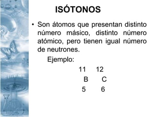 ISÓTONOS
• Son átomos que presentan distinto
número másico, distinto número
atómico, pero tienen igual número
de neutrones.
Ejemplo:
11 12
B C
5 6
 
