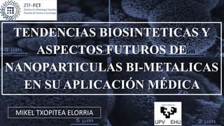 MIKEL TXOPITEA ELORRIA
TENDENCIAS BIOSINTETICAS Y
ASPECTOS FUTUROS DE
NANOPARTICULAS BI-METALICAS
EN SU APLICACIÓN MÉDICA
 