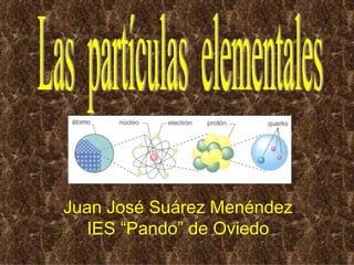 Las  partículas  elementales Juan José Suárez Menéndez IES “Pando” de Oviedo 