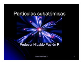 Partículas subatómicas




  Profesor Nibaldo Pastén R.


           Profesor Nibaldo Pastén R.
                            Pasté       1
 