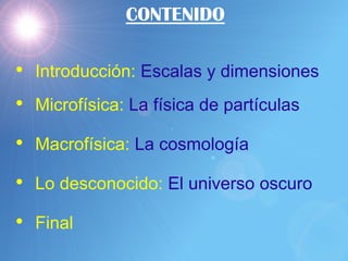 CONTENIDO
• Introducción: Escalas y dimensiones
• Microfísica: La física de partículas
• Macrofísica: La cosmología
• Lo d...