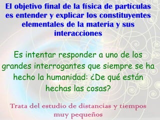 El objetivo final de la física de partículas
es entender y explicar los constituyentes
elementales de la materia y sus
int...