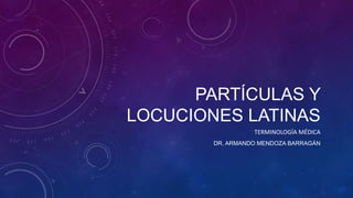 PARTÍCULAS Y
LOCUCIONES LATINAS
TERMINOLOGÍA MÉDICA
DR. ARMANDO MENDOZA BARRAGÁN
 
