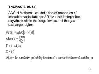 THORACIC DUST
ACGIH Mathematical definition of proportion of
inhalable particulate per AD size that is deposited
anywhere within the lung airways and the gas-
exchange region.




                                                      18
 