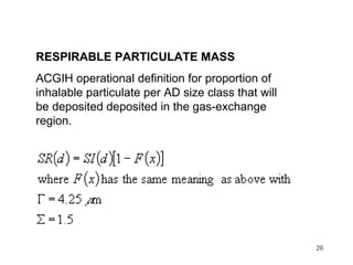 RESPIRABLE PARTICULATE MASS
ACGIH operational definition for proportion of
inhalable particulate per AD size class that will
be deposited deposited in the gas-exchange
region.




                                                    20
 
