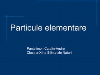 Particule elementare
Pantelimon Catalin-Andrei
Clasa a-XII-a Stiinte ale Naturii
 
