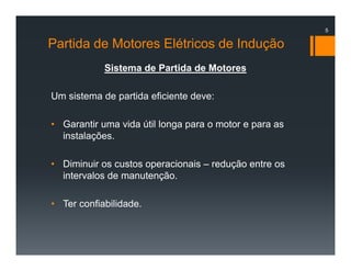 Partida de Motores Elétricos de Indução
Sistema de Partida de Motores
Um sistema de partida eficiente deve:
• Garantir uma vida útil longa para o motor e para as
instalações.
• Diminuir os custos operacionais – redução entre os
intervalos de manutenção.
• Ter confiabilidade.
5
 