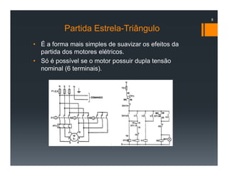 Partida Estrela-Triângulo
• É a forma mais simples de suavizar os efeitos da
partida dos motores elétricos.
• Só é possível se o motor possuir dupla tensão
nominal (6 terminais).
8
 