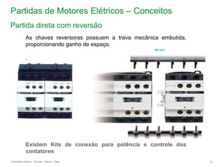 Schneider Electric 72
- Division - Name – Date
Partidas de Motores Elétricos – Conceitos
As chaves reversoras possuem a trava mecânica embutida,
proporcionando ganho de espaço.
.
Existem Kits de conexão para potência e controle dos
contatores
90 mm
Partida direta com reversão
 