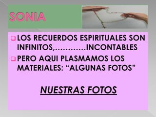 LOS RECUERDOS ESPIRITUALES SON
  INFINITOS,…………INCONTABLES
 PERO AQUI PLASMAMOS LOS
  MATERIALES: “ALGUNAS FOTOS”

        NUESTRAS FOTOS
 