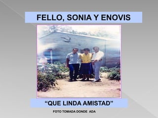 FELLO, SONIA Y ENOVIS




 “QUE LINDA AMISTAD”
   FOTO TOMADA DONDE ADA
 