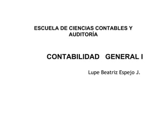 ESCUELA DE CIENCIAS CONTABLES Y
           AUDITORÍA



   CONTABILIDAD GENERAL I

                 Lupe Beatriz Espejo J.




                                          1
 