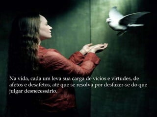 Na vida, cada um leva sua carga de vícios e virtudes, de afetos e desafetos, até que se resolva por desfazer-se do que julgar desnecessário. 