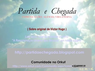 Partida  e  Chegada COMUNICAÇÕES  ALÉM DA VIDA ETERNA ( Sobre original de Victor Hugo ) Leia texto original, extraído do livro  "A Reencarnação através dos Séculos” em nossa página   http://partidaechegada.blogspot.com Comunidade no Orkut     http://www.orkut.com/Community . aspx ? cmm =32499919   