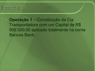 • Operação 1 – Constituição da Cia
  Transportadora com um Capital de R$
  900.000,00 aplicado totalmente na conta
  Bancos Bank;
 