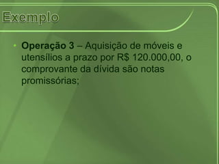 • Operação 3 – Aquisição de móveis e
  utensílios a prazo por R$ 120.000,00, o
  comprovante da dívida são notas
  promissórias;
 