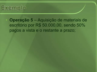 • Operação 5 – Aquisição de materiais de
  escritório por R$ 50.000,00, sendo 50%
  pagos a vista e o restante a prazo;
 