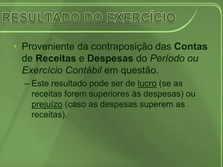 • Proveniente da contraposição das Contas
  de Receitas e Despesas do Período ou
  Exercício Contábil em questão.
  – Este resultado pode ser de lucro (se as
    receitas forem superiores às despesas) ou
    prejuízo (caso as despesas superem as
    receitas).
 