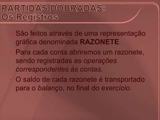 • São feitos através de uma representação
  gráfica denominada RAZONETE.
• Para cada conta abriremos um razonete,
  sendo registradas as operações
  correspondentes às contas.
• O saldo de cada razonete é transportado
  para o balanço, no final do exercício.
 