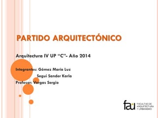 PARTIDO ARQUITECTÓNICO 
Arquitectura IV UP “C”- Año 2014 
Integrantes: Gómez María Luz 
Segui Sander Karla 
Profesor: Vargas Sergio 
 