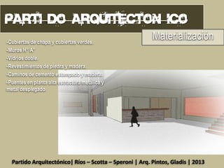 -Cubiertas de chapa y cubiertas verdes.
-Muros H° A°
-Vidrios doble.
-Revestimientos de piedra y madera.
-Caminos de cemento estampado y madera.
-Puentes en planta alta estructura metálica y
metal desplegado.

Materialización

Partido Arquitectónico| Ríos – Scotta – Speroni | Arq. Pintos, Gladis | 2013

 