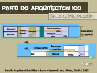 Centro de Interpretación
Microcine 2
Microcine 1

Sala de reuniones
office
Recepción
office

Servicio/
depósito

Doble altura
Acceso-Hall

Estar

a-a

+8,00
+3,50

Terrazas jardín
Bar

Puenta de
conexión
Galería

HALL

b-b

Cortes
Partido Arquitectónico| Ríos – Scotta – Speroni | Arq. Pintos, Gladis | 2013

 