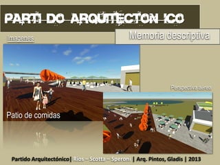 Imagenes

Memoria descriptiva

Perspectiva aérea

Patio de comidas

Partido Arquitectónico| Ríos – Scotta – Speroni | Arq. Pintos, Gladis | 2013

 