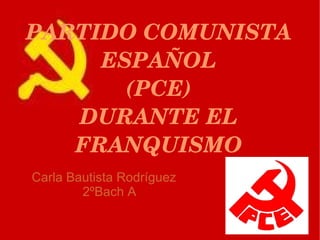 PARTIDO COMUNISTA 
     ESPAÑOL
       (PCE)
   DURANTE EL 
   FRANQUISMO
Carla Bautista Rodríguez
        2ºBach A
 