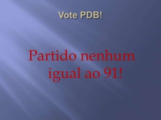 Vote PDB!Partido nenhum igual ao 91!
