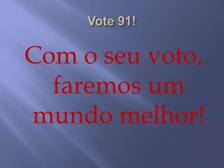 Vote 91!Com o seu voto, faremos um mundo melhor!