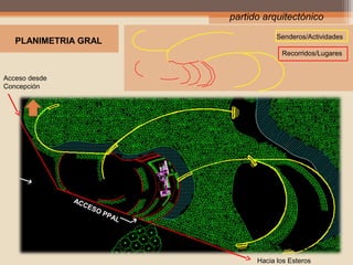 partido arquitectónico
Senderos/Actividades

PLANIMETRIA GRAL

Recorridos/Lugares
Acceso desde
Concepción

AC
C

ES
O

PP

AL

Hacia los Esteros

Hacia los Esteros

 