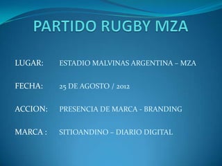 LUGAR:    ESTADIO MALVINAS ARGENTINA – MZA


FECHA:    25 DE AGOSTO / 2012


ACCION:   PRESENCIA DE MARCA - BRANDING


MARCA :   SITIOANDINO – DIARIO DIGITAL
 