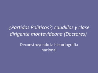 ¿Partidos Políticos?; caudillos y clase dirigente montevideana (Doctores)   Deconstruyendo la historiografía nacional 