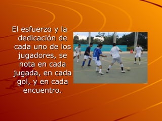 El esfuerzo y la dedicación de cada uno de los jugadores, se nota en cada jugada, en cada gol, y en cada encuentro. 